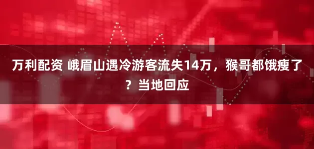 万利配资 峨眉山遇冷游客流失14万，猴哥都饿瘦了？当地回应