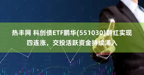 热丰网 科创债ETF鹏华(551030)翻红实现四连涨，交投活跃资金持续涌入