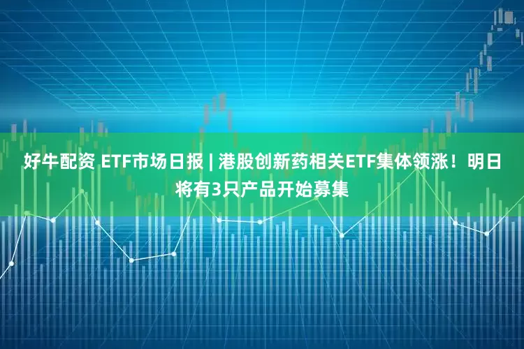 好牛配资 ETF市场日报 | 港股创新药相关ETF集体领涨！明日将有3只产品开始募集