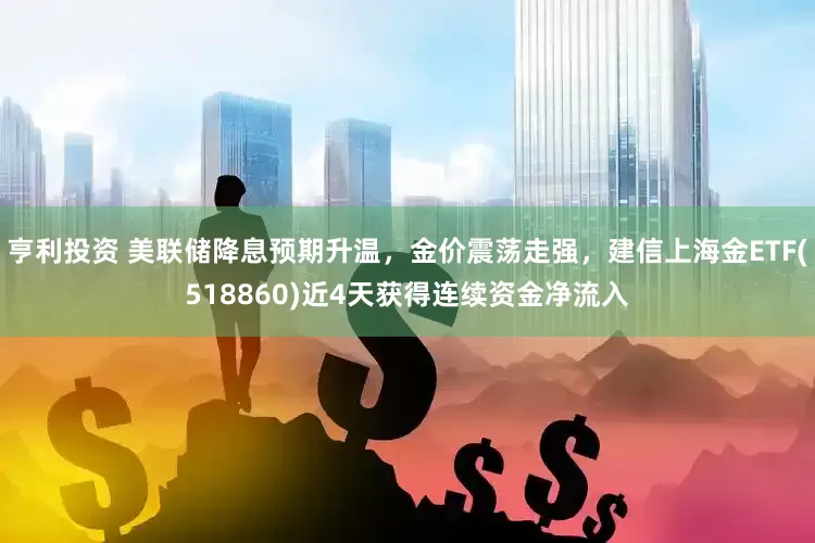 亨利投资 美联储降息预期升温，金价震荡走强，建信上海金ETF(518860)近4天获得连续资金净流入