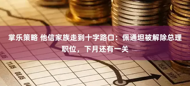 掌乐策略 他信家族走到十字路口：佩通坦被解除总理职位，下月还有一关