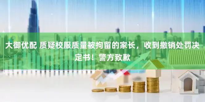 大御优配 质疑校服质量被拘留的家长，收到撤销处罚决定书！警方致歉