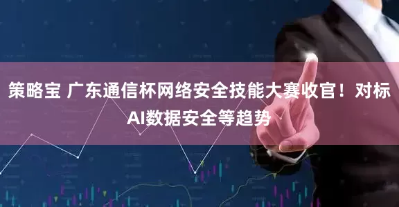 策略宝 广东通信杯网络安全技能大赛收官！对标AI数据安全等趋势
