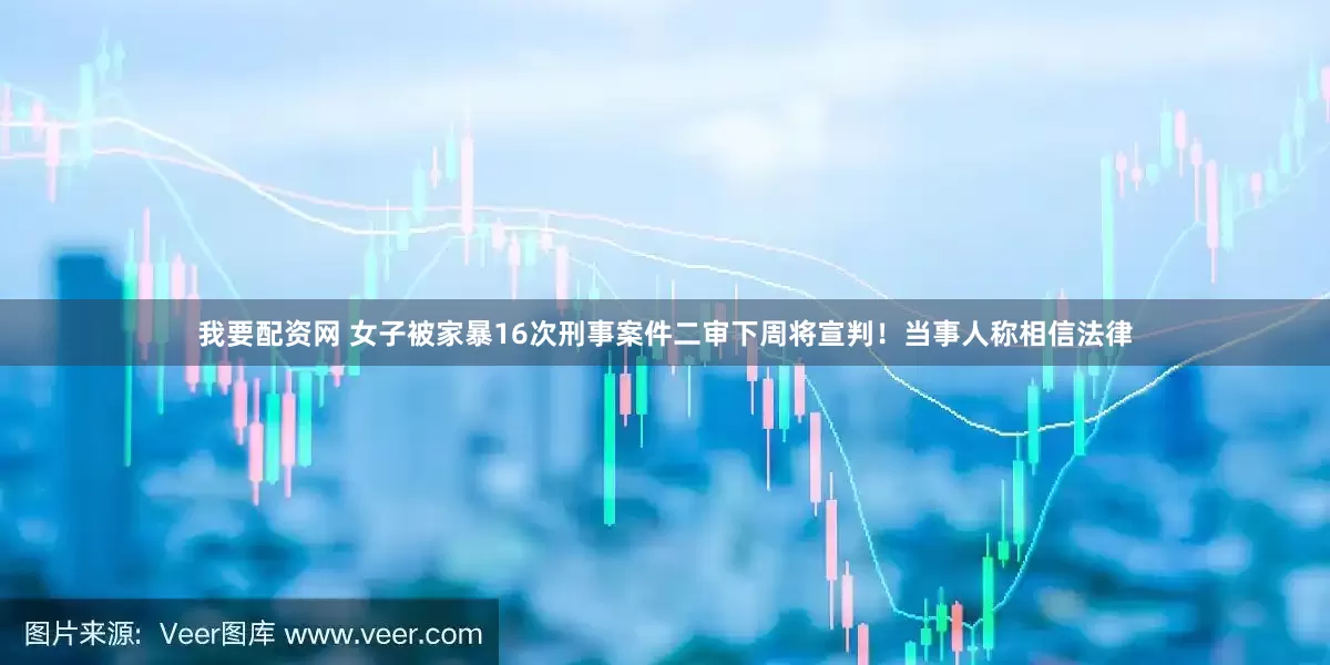 我要配资网 女子被家暴16次刑事案件二审下周将宣判！当事人称相信法律