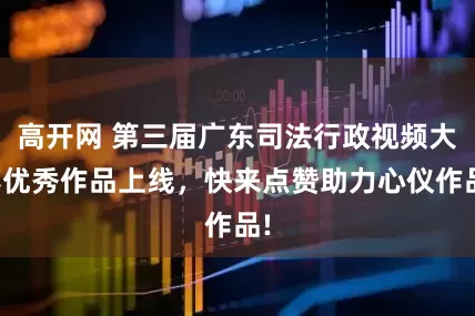 高开网 第三届广东司法行政视频大赛优秀作品上线，快来点赞助力心仪作品!