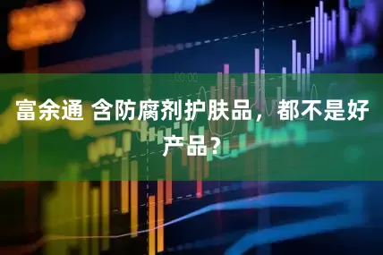 富余通 含防腐剂护肤品，都不是好产品？