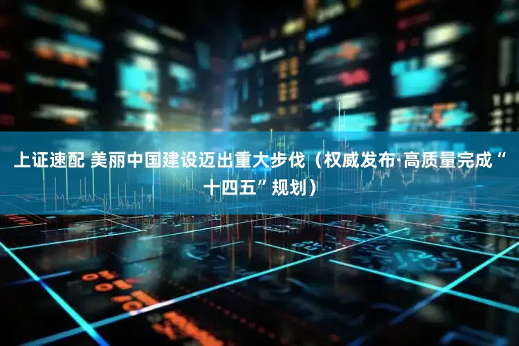 上证速配 美丽中国建设迈出重大步伐（权威发布·高质量完成“十四五”规划）
