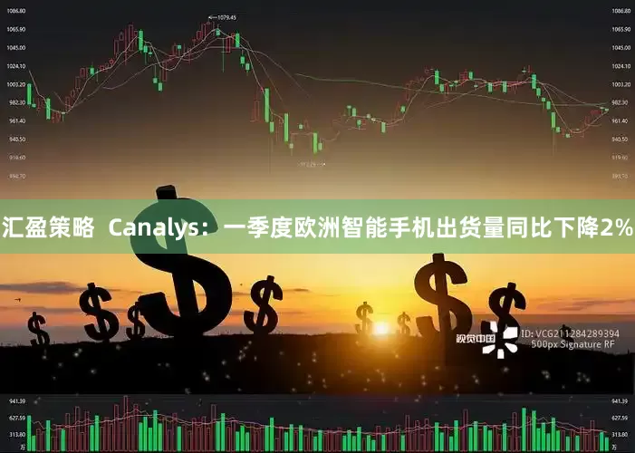 汇盈策略  Canalys：一季度欧洲智能手机出货量同比下降2%