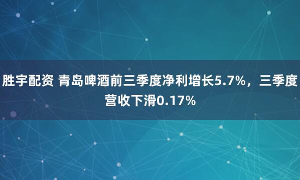 胜宇配资 青岛啤酒前三季度净利增长5.7%,三季度营收下滑0.17%