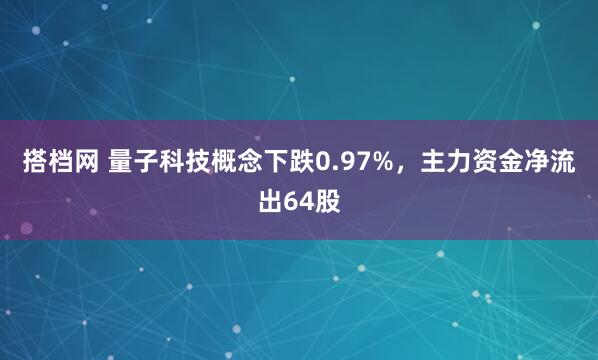 搭档网 量子科技概念下跌0.97%，主力资金净流出64股