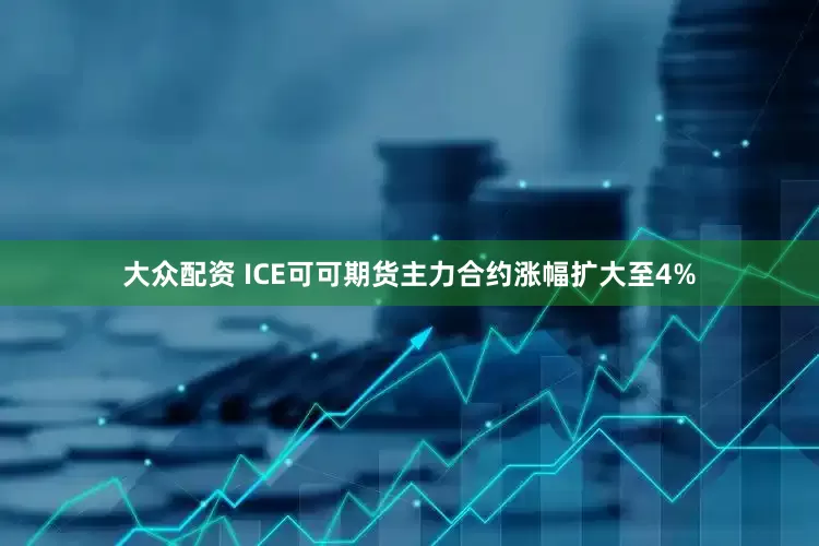 大众配资 ICE可可期货主力合约涨幅扩大至4%