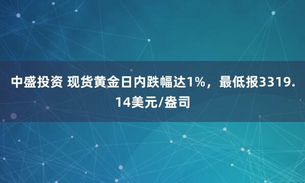 中盛投资 现货黄金日内跌幅达1%，最低报3319.14美元/盎司