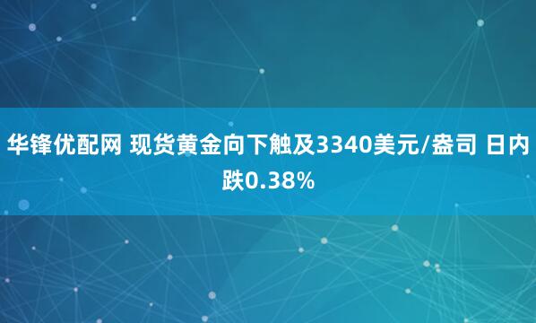 华锋优配网 现货黄金向下触及3340美元/盎司 日内跌0.38%