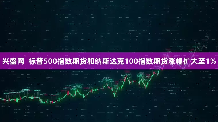 兴盛网  标普500指数期货和纳斯达克100指数期货涨幅扩大至1%