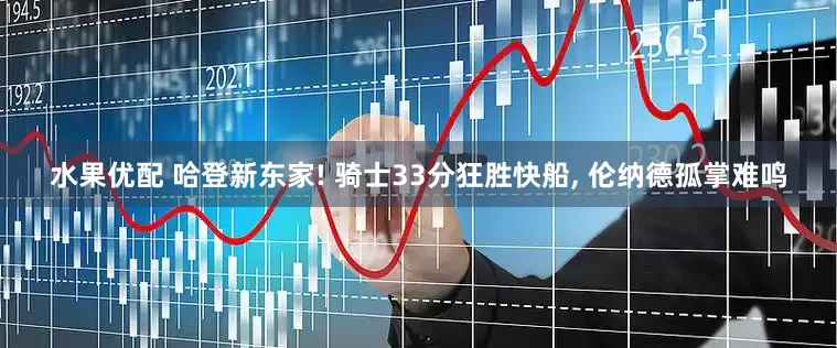 水果优配 哈登新东家! 骑士33分狂胜快船, 伦纳德孤掌难鸣