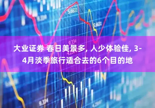 大业证券 春日美景多, 人少体验佳, 3-4月淡季旅行适合去的6个目的地