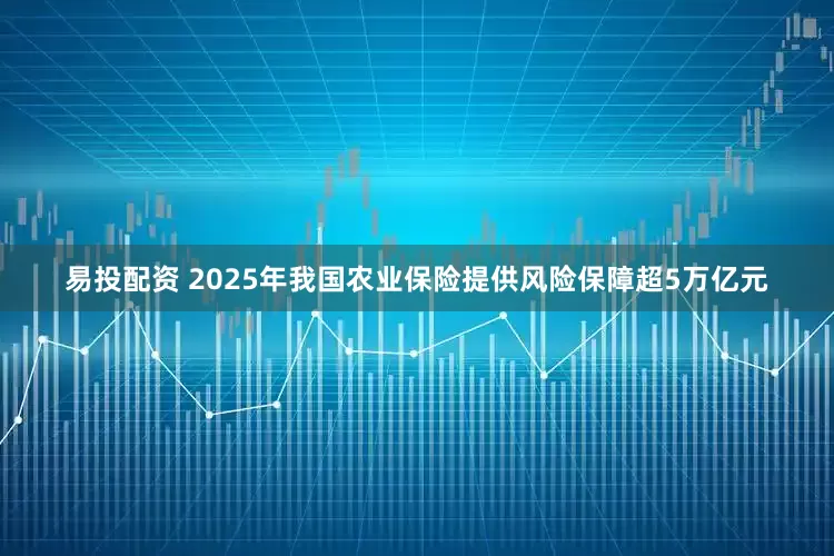 易投配资 2025年我国农业保险提供风险保障超5万亿元