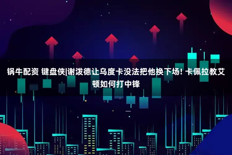 锅牛配资 键盘侠|谢泼德让乌度卡没法把他换下场! 卡佩拉教艾顿如何打中锋