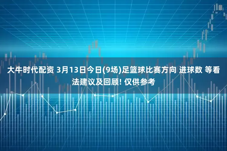 大牛时代配资 3月13日今日(9场)足篮球比赛方向 进球数 等看法建议及回顾! 仅供参考