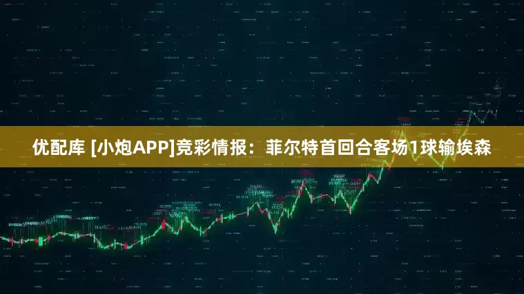 优配库 [小炮APP]竞彩情报：菲尔特首回合客场1球输埃森