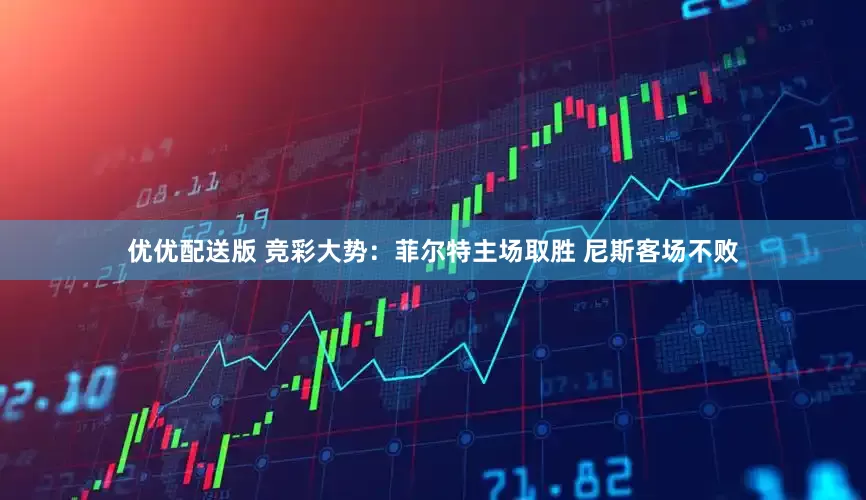 优优配送版 竞彩大势：菲尔特主场取胜 尼斯客场不败